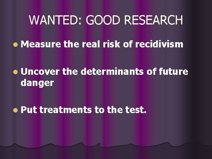 WANTED: GOOD RESEARCH l Measure the real risk of recidivism l Uncover the determinants