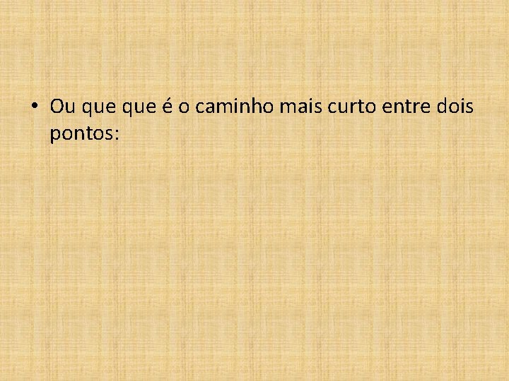  • Ou que é o caminho mais curto entre dois pontos: 
