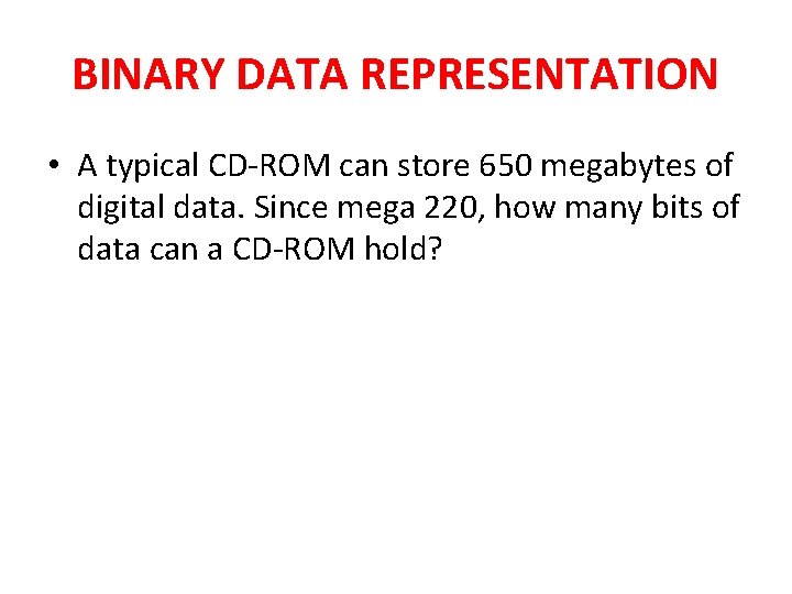 BINARY DATA REPRESENTATION • A typical CD-ROM can store 650 megabytes of digital data.