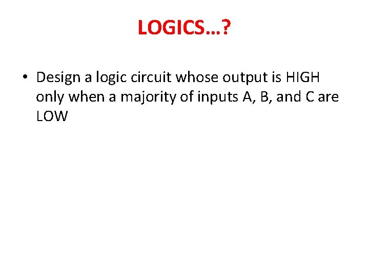 LOGICS…? • Design a logic circuit whose output is HIGH only when a majority