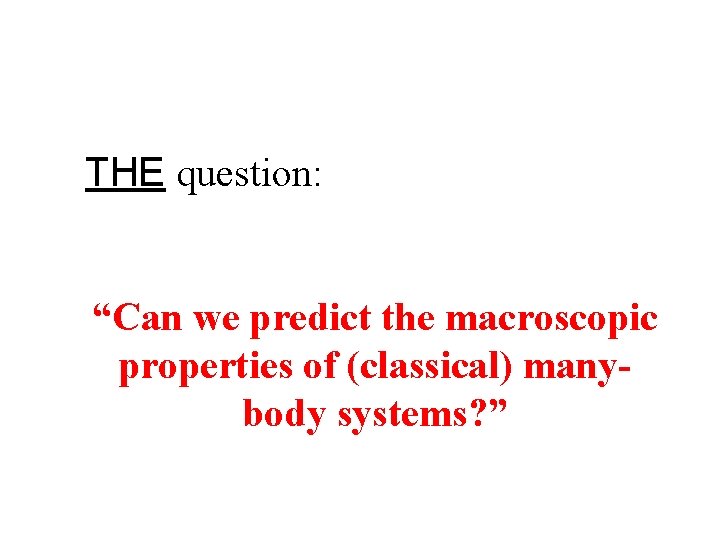 THE question: “Can we predict the macroscopic properties of (classical) manybody systems? ” 