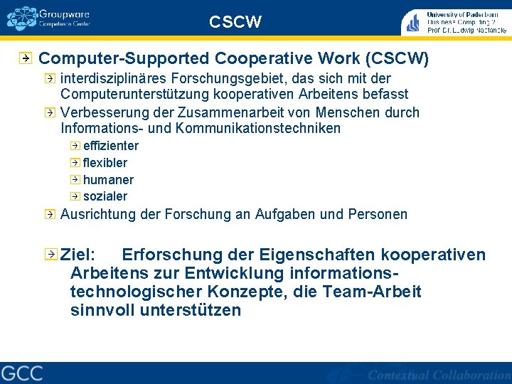 CSCW Computer-Supported Cooperative Work (CSCW) interdisziplinäres Forschungsgebiet, das sich mit der Computerunterstützung kooperativen Arbeitens