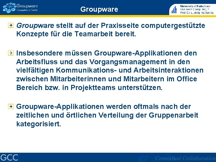 Groupware stellt auf der Praxisseite computergestützte Konzepte für die Teamarbeit bereit. Insbesondere müssen Groupware-Applikationen Groupware stellt auf der Praxisseite computergestützte Konzepte für die Teamarbeit bereit. Insbesondere müssen Groupware-Applikationen