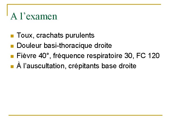 A l’examen n n Toux, crachats purulents Douleur basi-thoracique droite Fièvre 40°, fréquence respiratoire