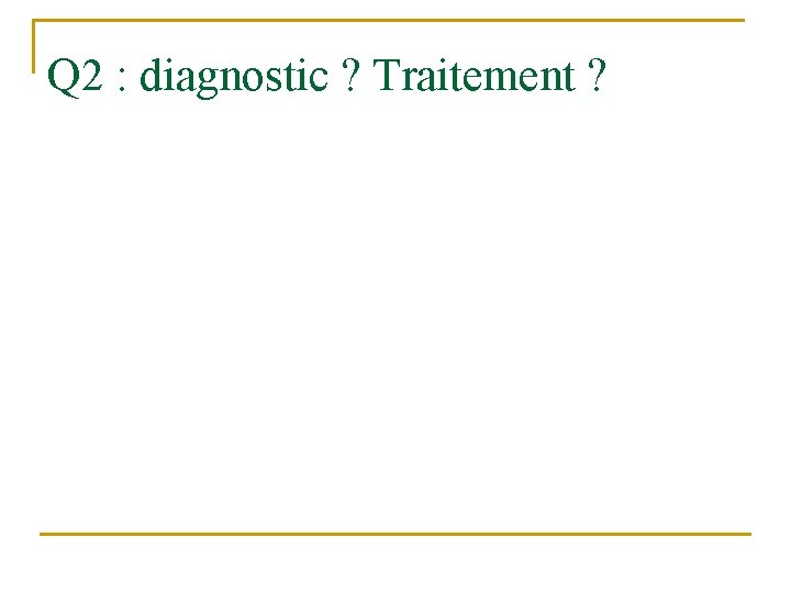Q 2 : diagnostic ? Traitement ? 