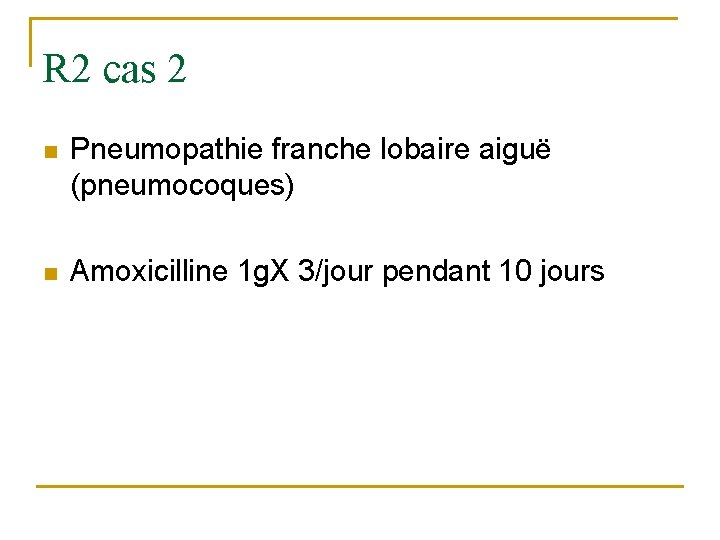 R 2 cas 2 n Pneumopathie franche lobaire aiguë (pneumocoques) n Amoxicilline 1 g.