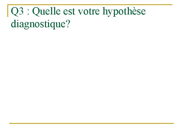 Q 3 : Quelle est votre hypothèse diagnostique? 
