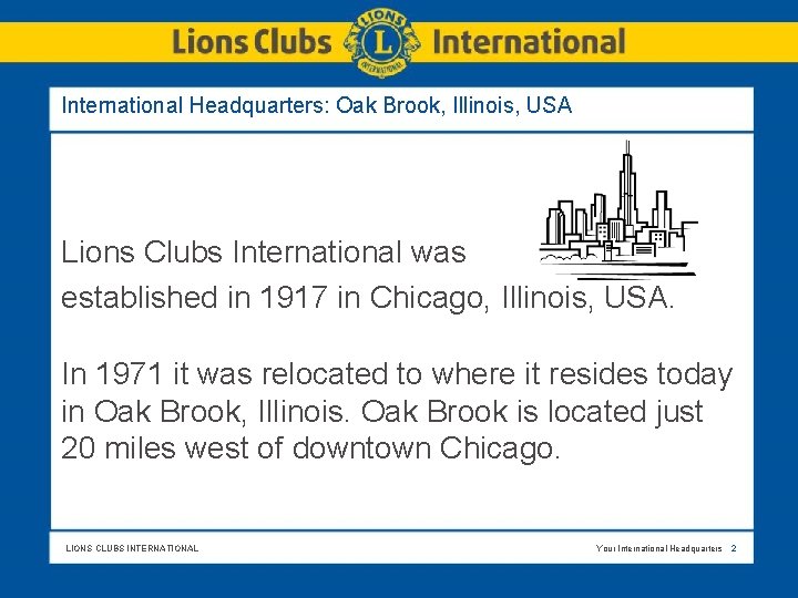 International Headquarters: Oak Brook, Illinois, USA Lions Clubs International was established in 1917 in