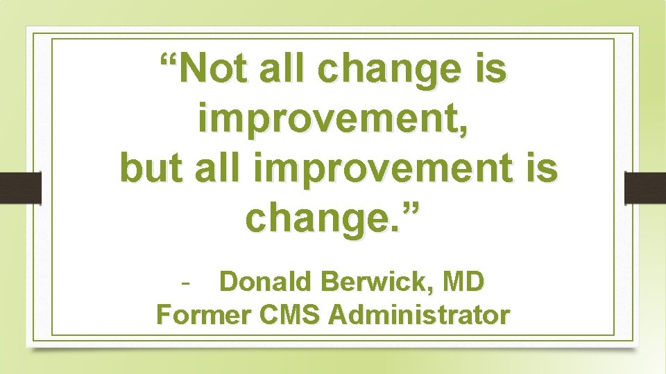 “Not all change is improvement, but all improvement is change. ” - Donald Berwick,