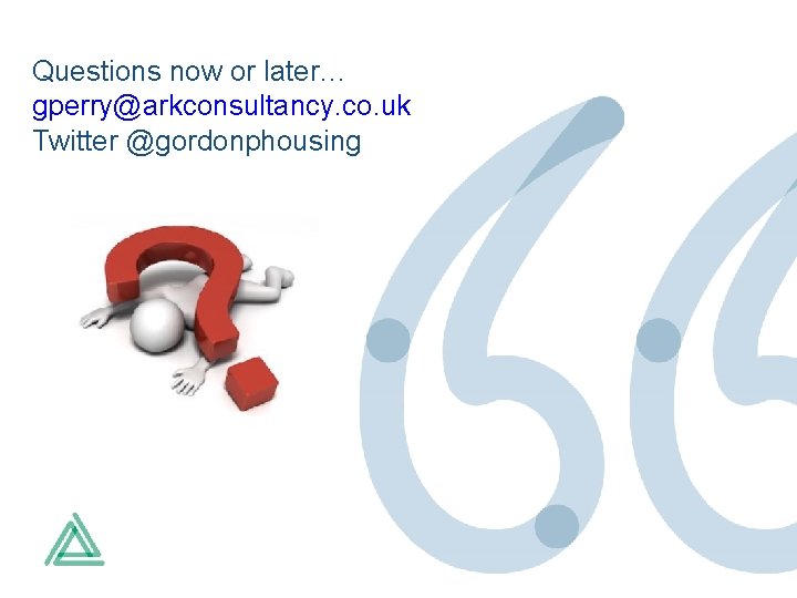 Questions now or later… gperry@arkconsultancy. co. uk Twitter @gordonphousing 