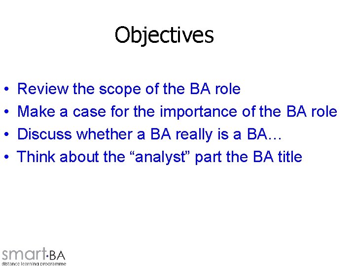 Objectives • • Review the scope of the BA role Make a case for