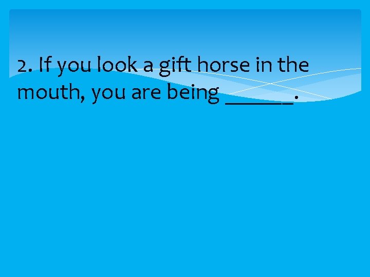 2. If you look a gift horse in the mouth, you are being ______.