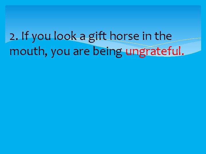 2. If you look a gift horse in the mouth, you are being ungrateful.