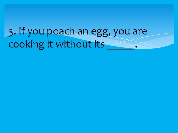 3. If you poach an egg, you are cooking it without its _____. 