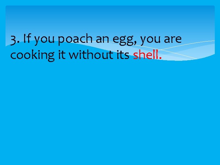 3. If you poach an egg, you are cooking it without its shell. 