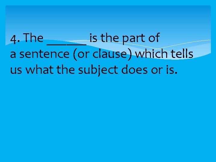 4. The ______ is the part of a sentence (or clause) which tells us