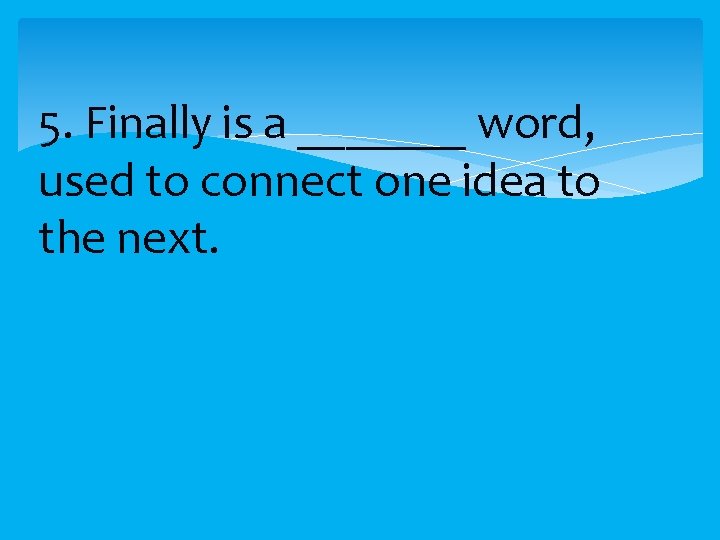 5. Finally is a _______ word, used to connect one idea to the next.