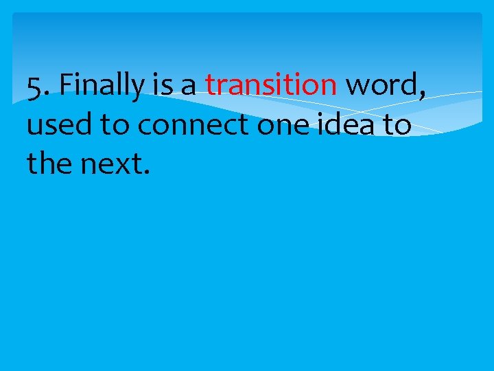 5. Finally is a transition word, used to connect one idea to the next.