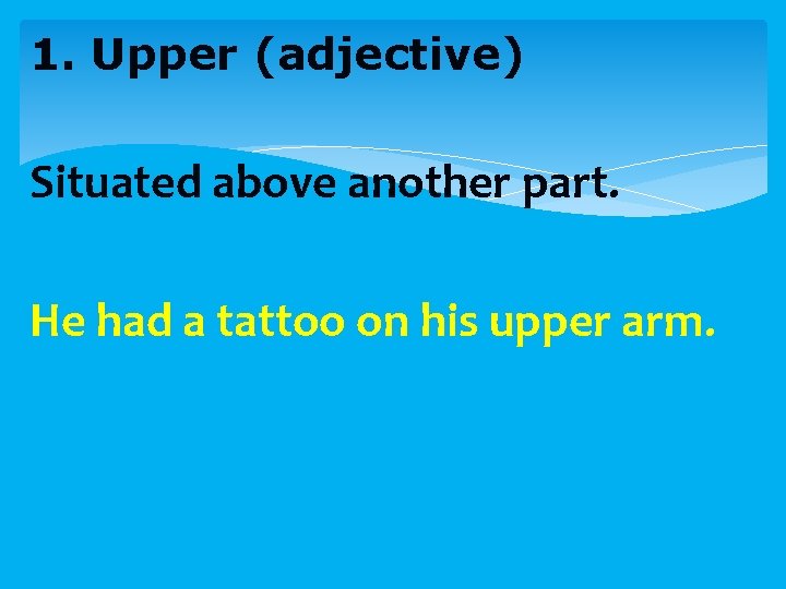 1. Upper (adjective) Situated above another part. He had a tattoo on his upper