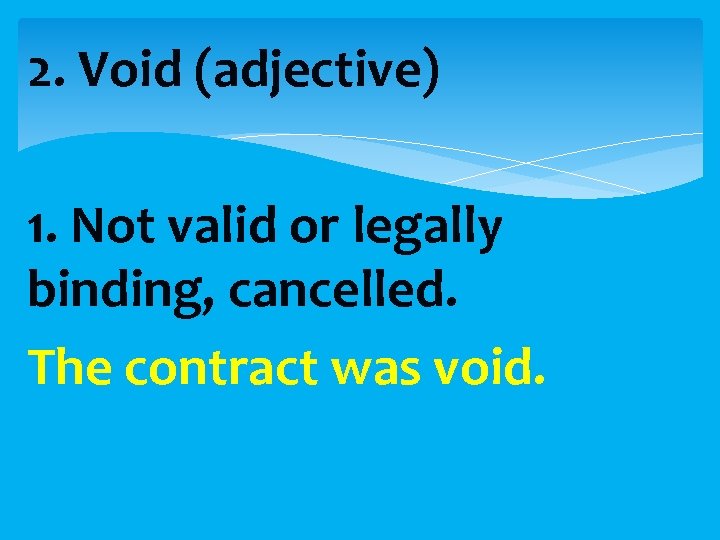 2. Void (adjective) 1. Not valid or legally binding, cancelled. The contract was void.