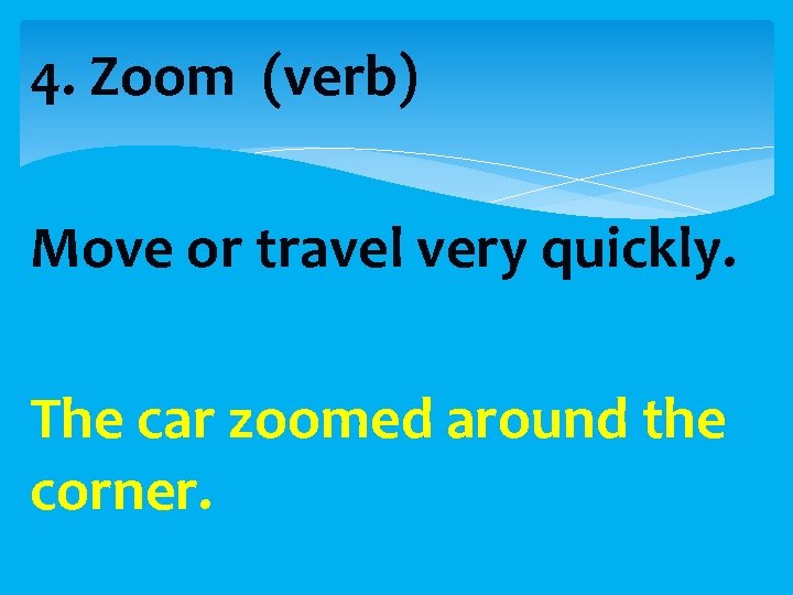 4. Zoom (verb) Move or travel very quickly. The car zoomed around the corner.
