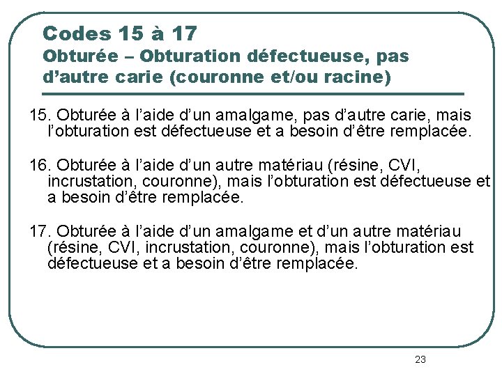Codes 15 à 17 Obturée – Obturation défectueuse, pas d’autre carie (couronne et/ou racine) Codes 15 à 17 Obturée – Obturation défectueuse, pas d’autre carie (couronne et/ou racine)