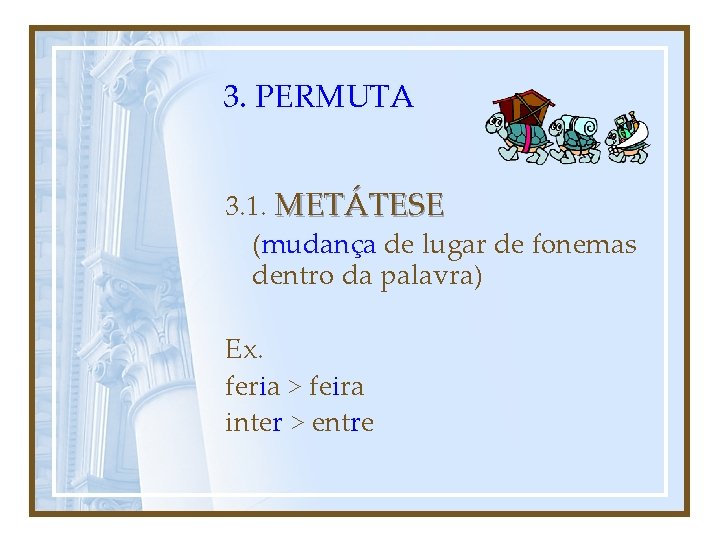 3. PERMUTA 3. 1. METÁTESE (mudança de lugar de fonemas dentro da palavra) Ex.