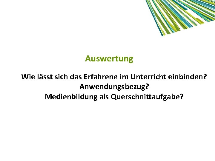 Auswertung Wie lässt sich das Erfahrene im Unterricht einbinden? Anwendungsbezug? Medienbildung als Querschnittaufgabe? 