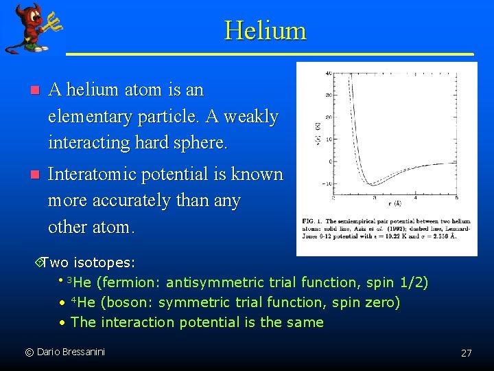 Helium n A helium atom is an elementary particle. A weakly interacting hard sphere.
