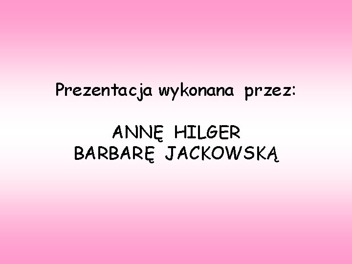 Prezentacja wykonana przez: ANNĘ HILGER BARBARĘ JACKOWSKĄ 