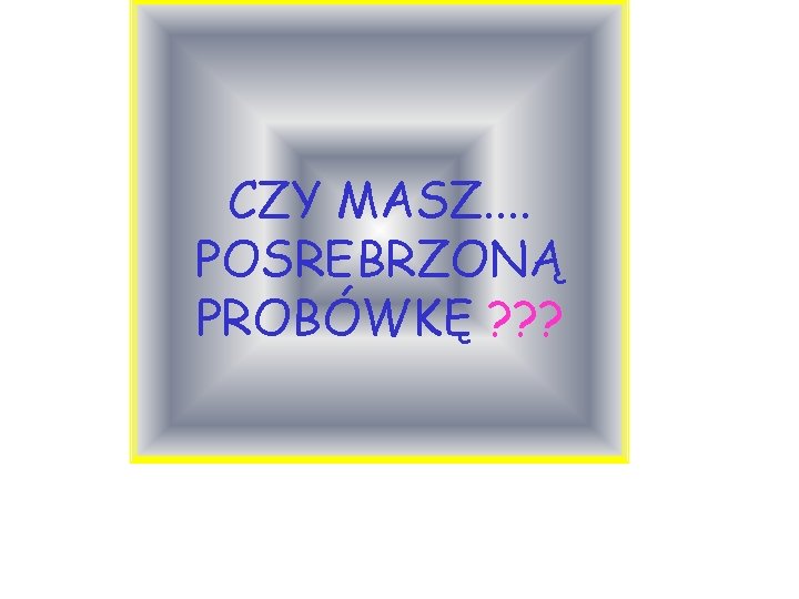 CZY MASZ. . POSREBRZONĄ PROBÓWKĘ ? ? ? 