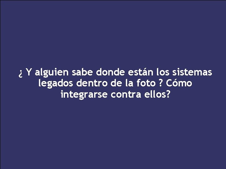 ¿ Y alguien sabe donde están los sistemas legados dentro de la foto ?