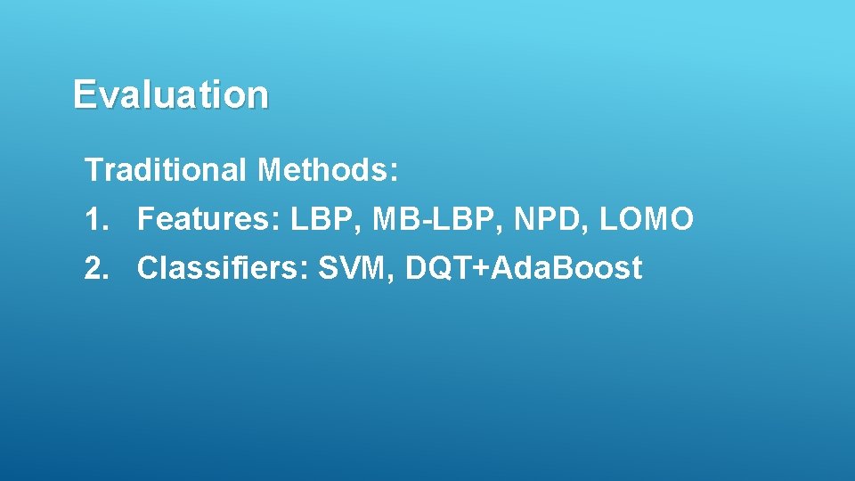 Evaluation Traditional Methods: 1. Features: LBP, MB-LBP, NPD, LOMO 2. Classifiers: SVM, DQT+Ada. Boost