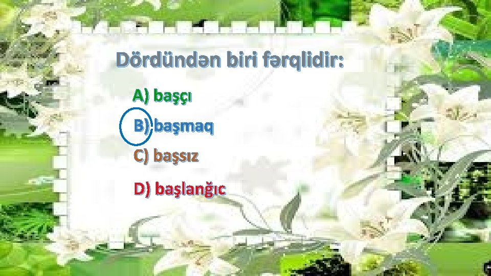 Dördündən biri fərqlidir: A) başçı B) başmaq C) başsız D) başlanğıc 