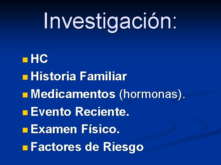 Investigación: n HC n Historia Familiar n Medicamentos (hormonas). n Evento Reciente. n Examen