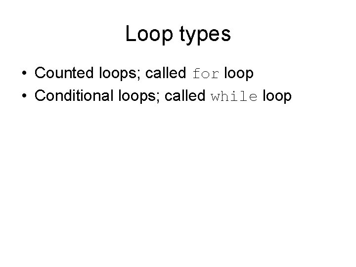 Loop types • Counted loops; called for loop • Conditional loops; called while loop