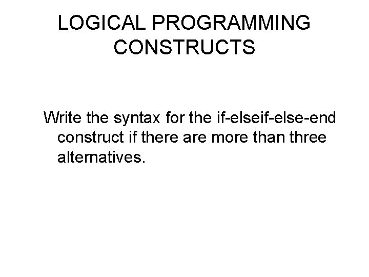 LOGICAL PROGRAMMING CONSTRUCTS Write the syntax for the if-else-end construct if there are more