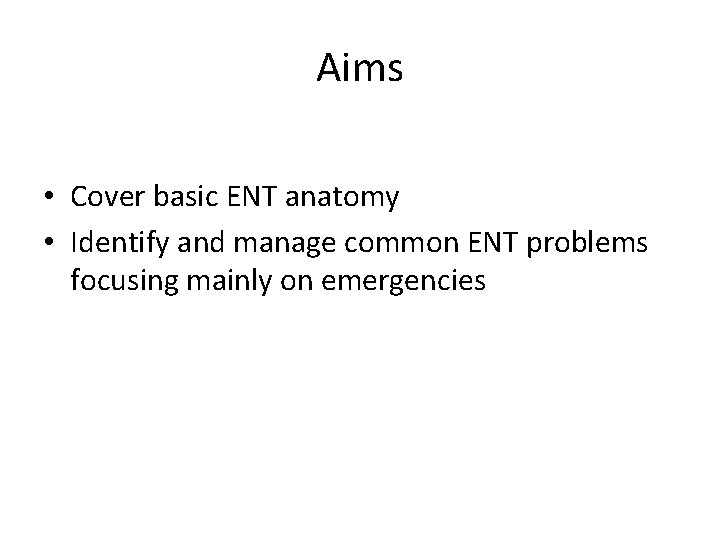 Aims • Cover basic ENT anatomy • Identify and manage common ENT problems focusing