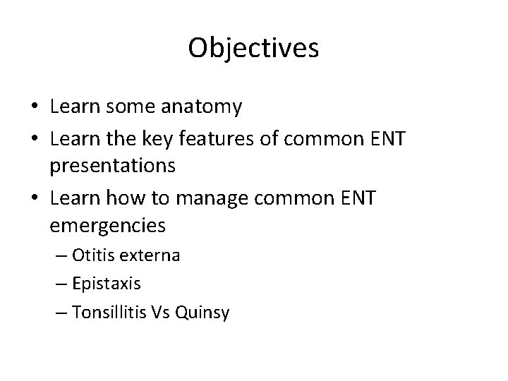 Objectives • Learn some anatomy • Learn the key features of common ENT presentations