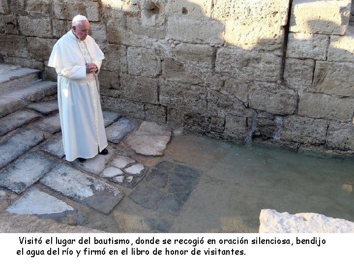  Visitó el lugar del bautismo, donde se recogió en oración silenciosa, bendijo el