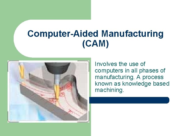 Computer-Aided Manufacturing (CAM) Involves the use of computers in all phases of manufacturing. A