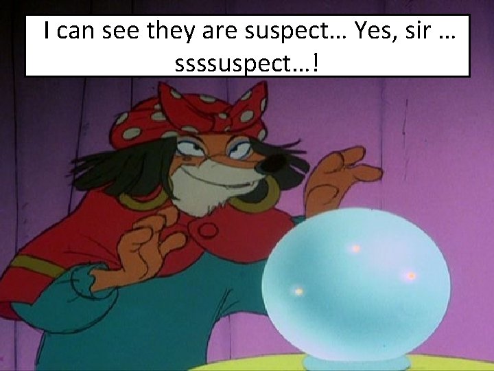 I can see they are suspect… Yes, sir … ssssuspect…! 