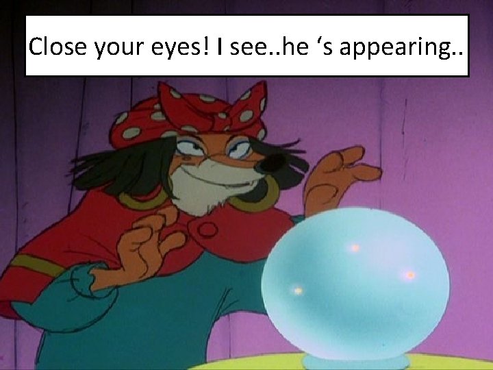 Close your eyes! I see. . he ‘s appearing. . 