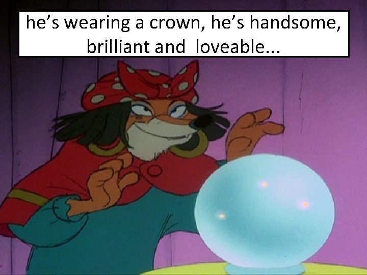 he’s wearing a crown, he’s handsome, brilliant and loveable. . . 