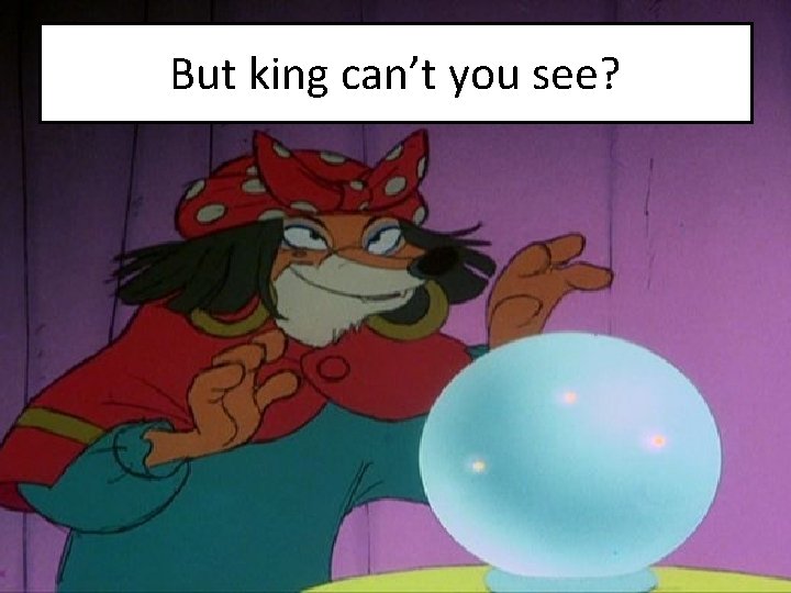 But king can’t you see? 