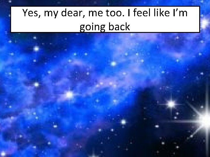 Yes, my dear, me too. I feel like I’m going back 