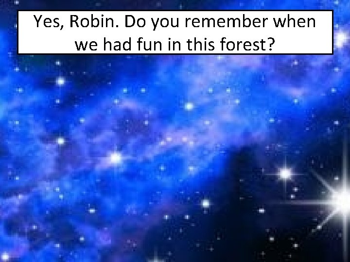 Yes, Robin. Do you remember when we had fun in this forest? 