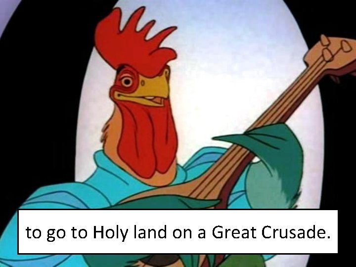 to go to Holy land on a Great Crusade. 