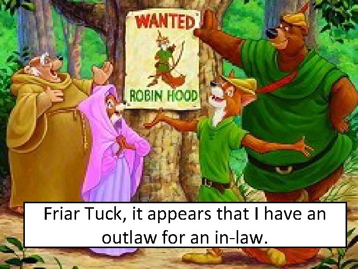 Friar Tuck, it appears that I have an outlaw for an in-law. 