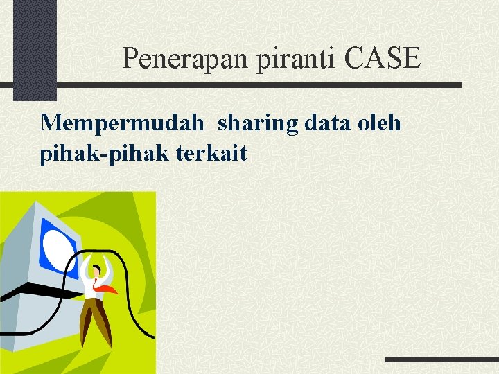 Penerapan piranti CASE Mempermudah sharing data oleh pihak-pihak terkait 